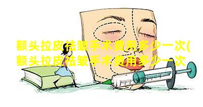 额头拉皮祛皱手术费用多少一次(额头拉皮祛皱手术费用多少一次 🌵 啊)